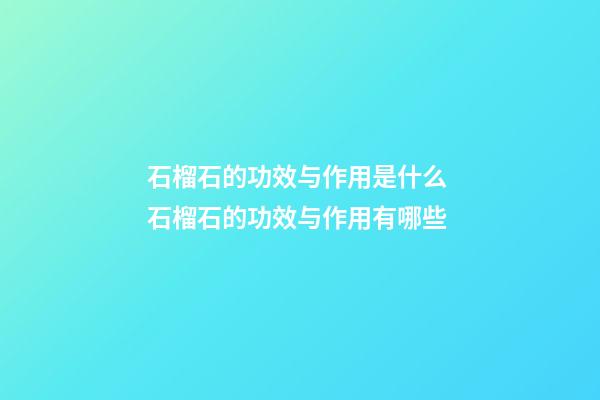 石榴石的功效与作用是什么 石榴石的功效与作用有哪些